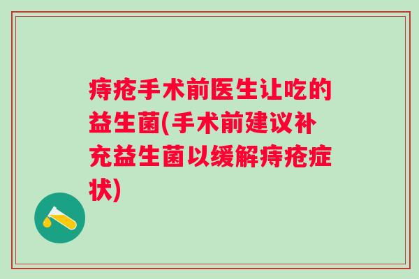 痔疮手术前医生让吃的益生菌(手术前建议补充益生菌以缓解痔疮症状)