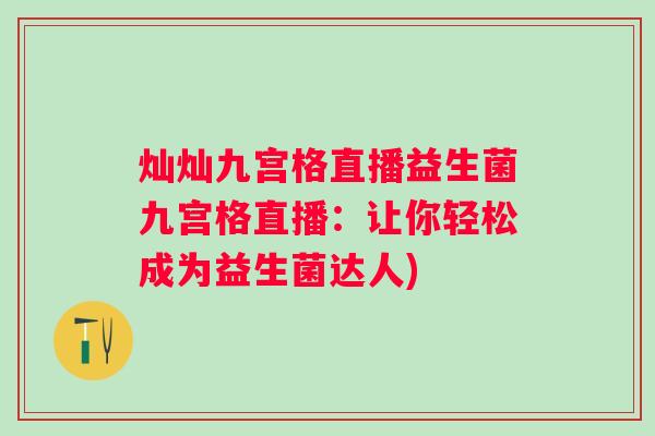 灿灿九宫格直播益生菌九宫格直播：让你轻松成为益生菌达人)