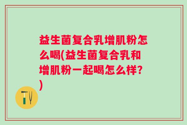 益生菌复合乳增肌粉怎么喝(益生菌复合乳和增肌粉一起喝怎么样?) 益生菌复合乳增肌粉怎么喝(益生菌复合乳和增肌粉一起喝怎么样?)