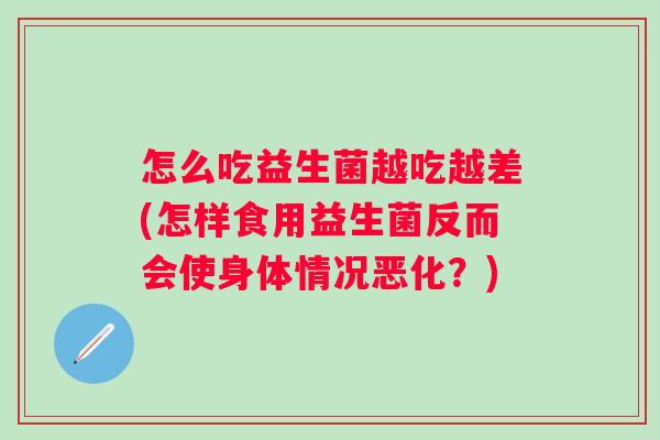 怎么吃益生菌越吃越差(怎样食用益生菌反而会使身体情况恶化?) 怎么吃益生菌越吃越差(怎样食用益生菌反而会使身体情况恶化?)