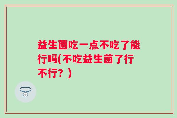 益生菌吃一点不吃了能行吗(不吃益生菌了行不行?) 益生菌吃一点不吃了能行吗(不吃益生菌了行不行?)