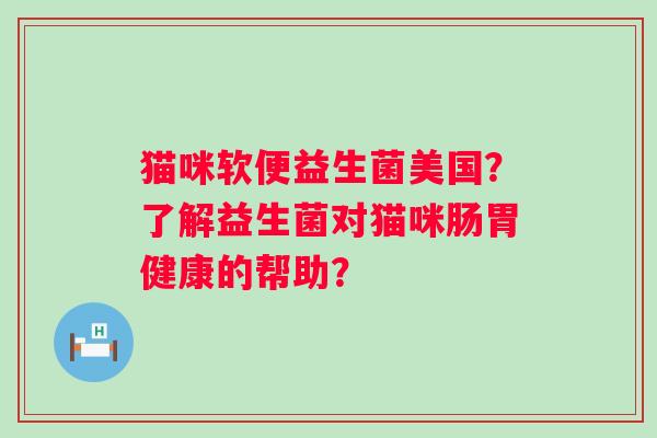 猫咪软便益生菌美国?了解益生菌对猫咪肠胃健康的帮助? 猫咪软便益生菌美国?了解益生菌对猫咪肠胃健康的帮助?