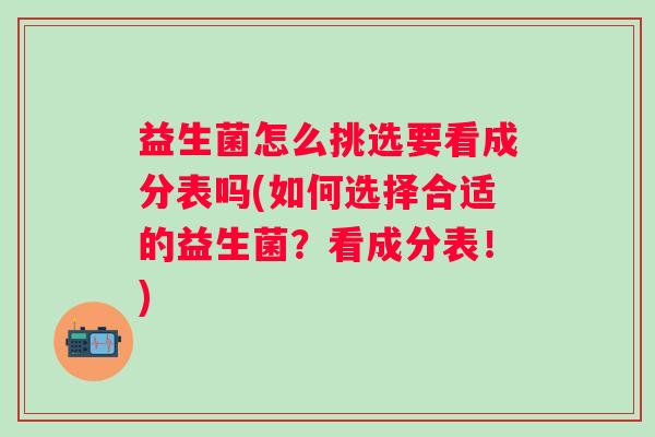 益生菌怎么挑选要看成分表吗(如何选择合适的益生菌?看成分表!) 益生菌怎么挑选要看成分表吗(如何选择合适的益生菌?看成分表!)