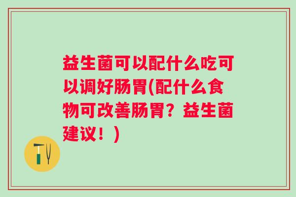 益生菌可以配什么吃可以调好肠胃(配什么食物可改善肠胃?益生菌建议!) 益生菌可以配什么吃可以调好肠胃(配什么食物可改善肠胃?益生菌建议!)