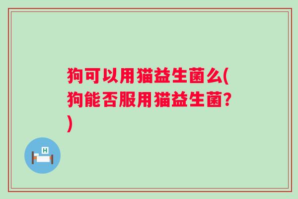 狗可以用猫益生菌么(狗能否服用猫益生菌?) 狗可以用猫益生菌么(狗能否服用猫益生菌?)