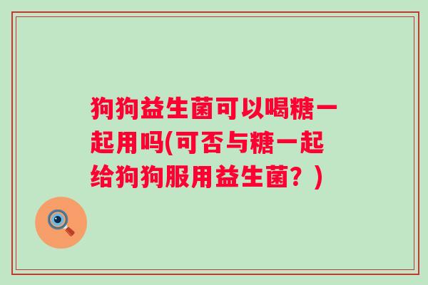 狗狗益生菌可以喝糖一起用吗(可否与糖一起给狗狗服用益生菌?) 狗狗益生菌可以喝糖一起用吗(可否与糖一起给狗狗服用益生菌?)