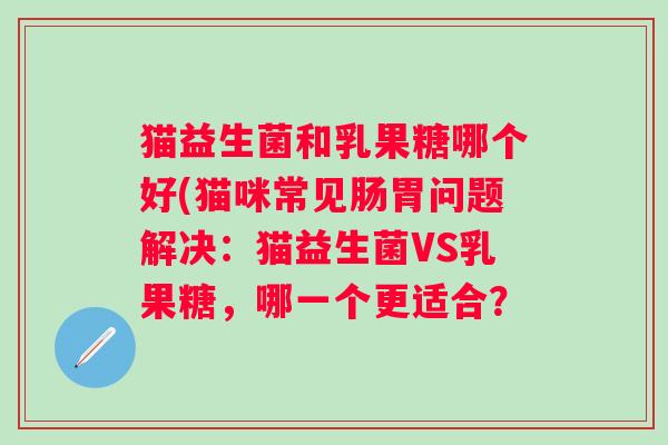 猫益生菌和乳果糖哪个好(猫咪常见肠胃问题解决：猫益生菌VS乳果糖，哪一个更适合？