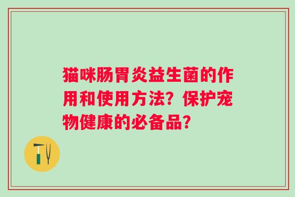 猫咪肠益生菌的作用和使用方法?保护宠物健康的必备品? 猫咪肠益生菌的作用和使用方法?保护宠物健康的必备品?