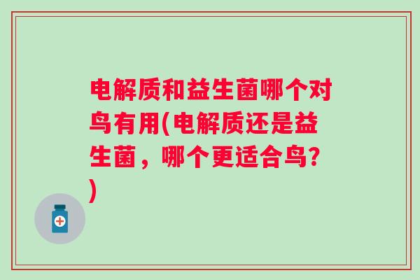 电解质和益生菌哪个对鸟有用(电解质还是益生菌,哪个更适合鸟?) 电解质和益生菌哪个对鸟有用(电解质还是益生菌,哪个更适合鸟?)