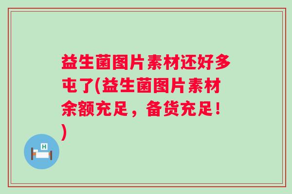 益生菌图片素材还好多屯了(益生菌图片素材余额充足,备货充足!) 益生菌图片素材还好多屯了(益生菌图片素材余额充足,备货充足!)