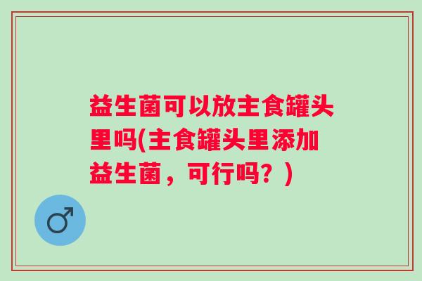 益生菌可以放主食罐头里吗(主食罐头里添加益生菌,可行吗?) 益生菌可以放主食罐头里吗(主食罐头里添加益生菌,可行吗?)