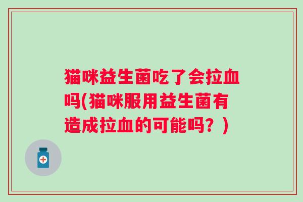 猫咪益生菌吃了会拉吗(猫咪服用益生菌有造成拉的可能吗?) 猫咪益生菌吃了会拉吗(猫咪服用益生菌有造成拉的可能吗?)