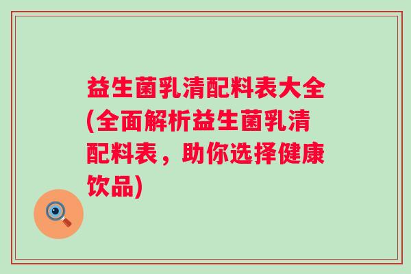 益生菌乳清配料表大全(全面解析益生菌乳清配料表,助你选择健康饮品) 益生菌乳清配料表大全(全面解析益生菌乳清配料表,助你选择健康饮品)