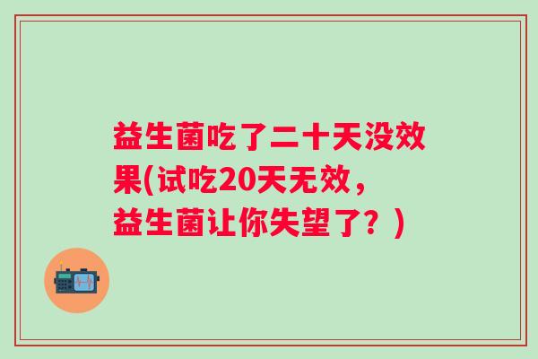 益生菌吃了二十天没效果(试吃20天无效,益生菌让你失望了?) 益生菌吃了二十天没效果(试吃20天无效,益生菌让你失望了?)