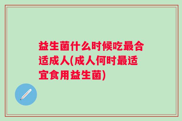 益生菌什么时候吃合适成人(成人何时适宜食用益生菌) 益生菌什么时候吃合适成人(成人何时适宜食用益生菌)
