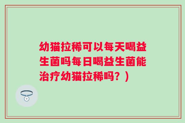 幼猫拉稀可以每天喝益生菌吗每日喝益生菌能幼猫拉稀吗?) 幼猫拉稀可以每天喝益生菌吗每日喝益生菌能幼猫拉稀吗?)