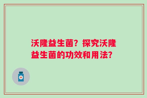 沃隆益生菌?探究沃隆益生菌的功效和用法? 沃隆益生菌?探究沃隆益生菌的功效和用法?