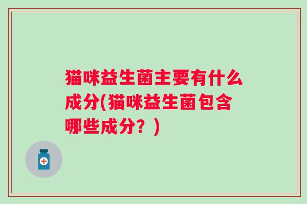 猫咪益生菌主要有什么成分(猫咪益生菌包含哪些成分？)