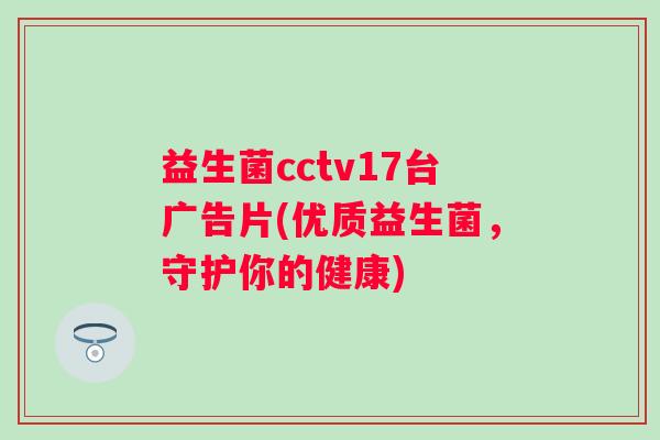 益生菌cctv17台广告片(优质益生菌，守护你的健康)