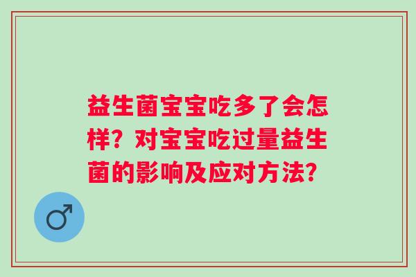益生菌宝宝吃多了会怎样？对宝宝吃过量益生菌的影响及应对方法？