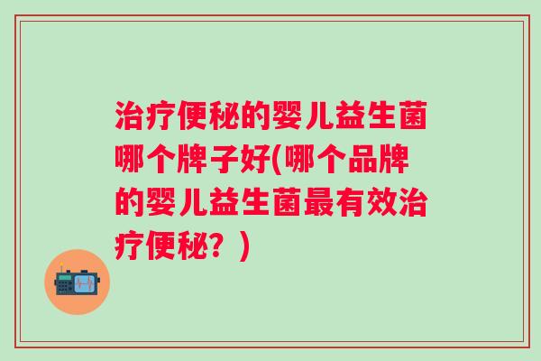 的婴儿益生菌哪个牌子好(哪个品牌的婴儿益生菌有效?) 的婴儿益生菌哪个牌子好(哪个品牌的婴儿益生菌有效?)