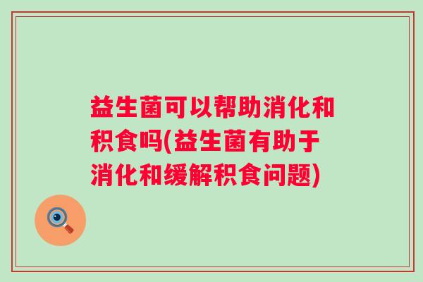 益生菌可以帮助消化和积食吗(益生菌有助于消化和缓解积食问题) 益生菌可以帮助消化和积食吗(益生菌有助于消化和缓解积食问题)