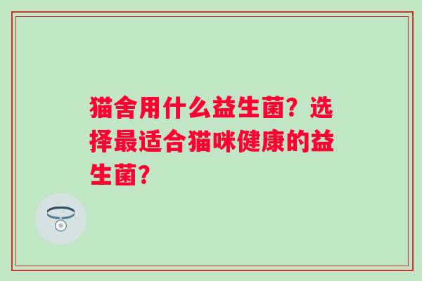 猫舍用什么益生菌?选择适合猫咪健康的益生菌? 猫舍用什么益生菌?选择适合猫咪健康的益生菌?