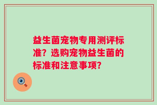 益生菌宠物专用测评标准？选购宠物益生菌的标准和注意事项？
