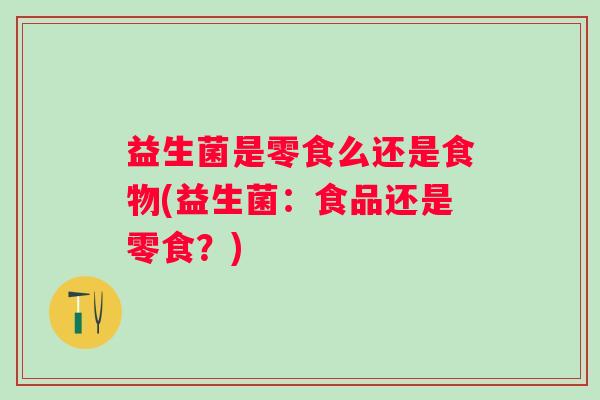 益生菌是零食么还是食物(益生菌:食品还是零食?) 益生菌是零食么还是食物(益生菌:食品还是零食?)