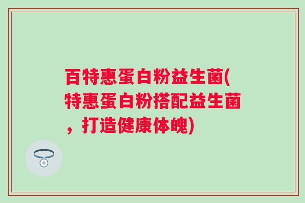 百特惠蛋白粉益生菌(特惠蛋白粉搭配益生菌，打造健康体魄)