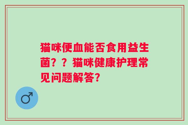 猫咪便能否食用益生菌??猫咪健康护理常见问题解答? 猫咪便能否食用益生菌??猫咪健康护理常见问题解答?