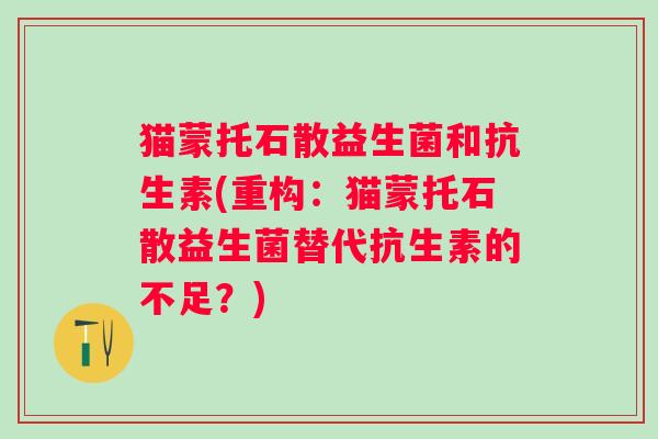 猫蒙托石散益生菌和抗生素(重构：猫蒙托石散益生菌替代抗生素的不足？)