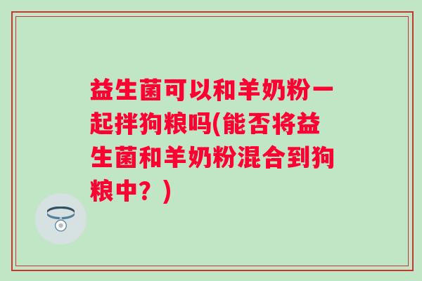 益生菌可以和羊奶粉一起拌狗粮吗(能否将益生菌和羊奶粉混合到狗粮中？)