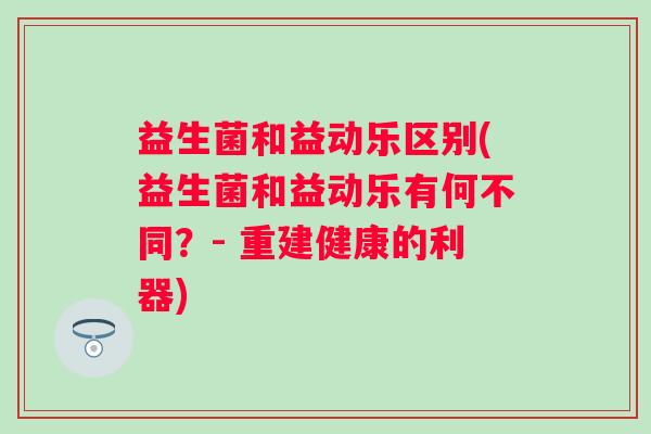 益生菌和益动乐区别(益生菌和益动乐有何不同？- 重建健康的利器)