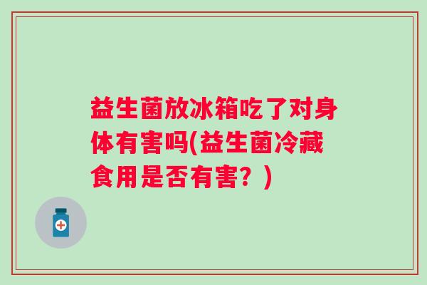 益生菌放冰箱吃了对身体有害吗(益生菌冷藏食用是否有害？)