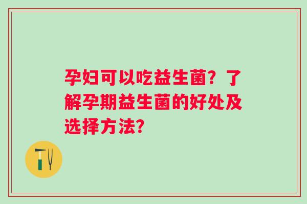孕妇可以吃益生菌？了解孕期益生菌的好处及选择方法？