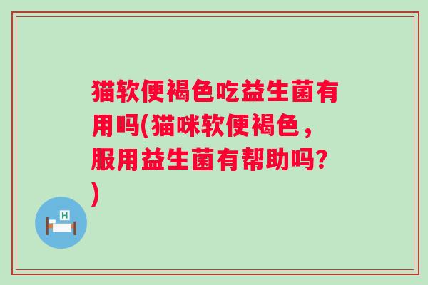 猫软便褐色吃益生菌有用吗(猫咪软便褐色，服用益生菌有帮助吗？)