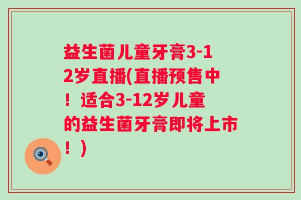 益生菌儿童牙膏3-12岁直播(直播预售中！适合3-12岁儿童的益生菌牙膏即将上市！)