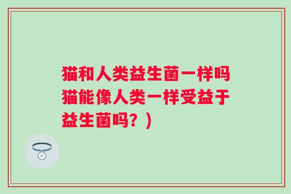 猫和人类益生菌一样吗猫能像人类一样受益于益生菌吗？)