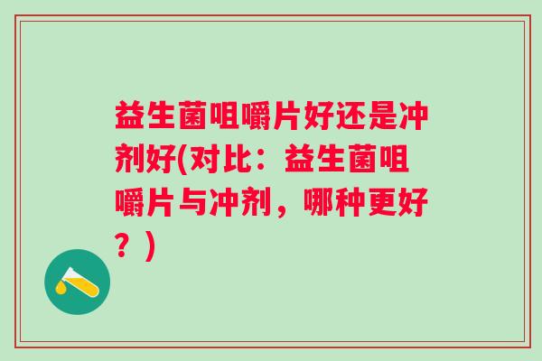 益生菌咀嚼片好还是冲剂好(对比:益生菌咀嚼片与冲剂,哪种更好?) 益生菌咀嚼片好还是冲剂好(对比:益生菌咀嚼片与冲剂,哪种更好?)