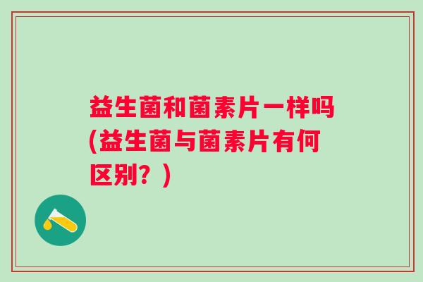 益生菌和菌素片一样吗(益生菌与菌素片有何区别?) 益生菌和菌素片一样吗(益生菌与菌素片有何区别?)