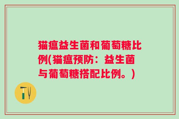 猫瘟益生菌和葡萄糖比例(猫瘟:益生菌与葡萄糖搭配比例。) 猫瘟益生菌和葡萄糖比例(猫瘟:益生菌与葡萄糖搭配比例。)