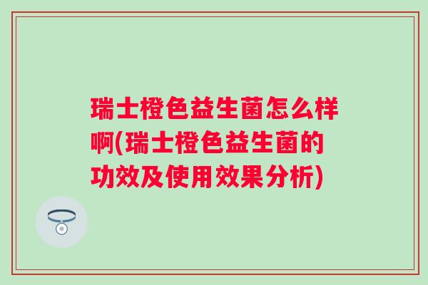 瑞士橙色益生菌怎么样啊(瑞士橙色益生菌的功效及使用效果分析)
