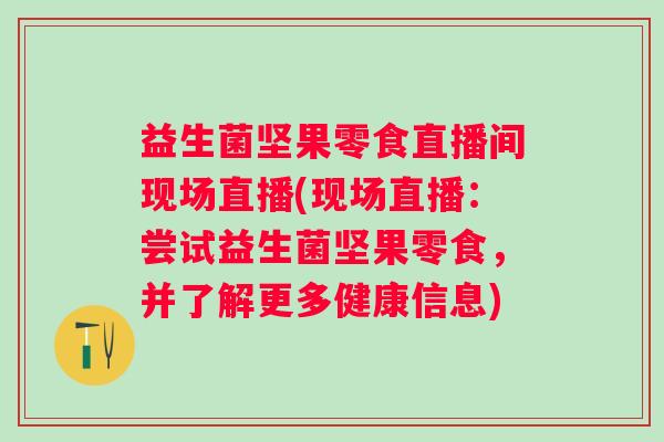 益生菌坚果零食直播间现场直播(现场直播：尝试益生菌坚果零食，并了解更多健康信息)