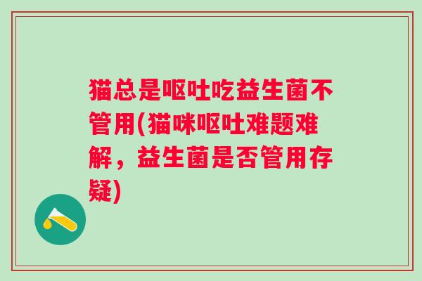 猫总是吃益生菌不管用(猫咪难题难解,益生菌是否管用存疑) 猫总是吃益生菌不管用(猫咪难题难解,益生菌是否管用存疑)