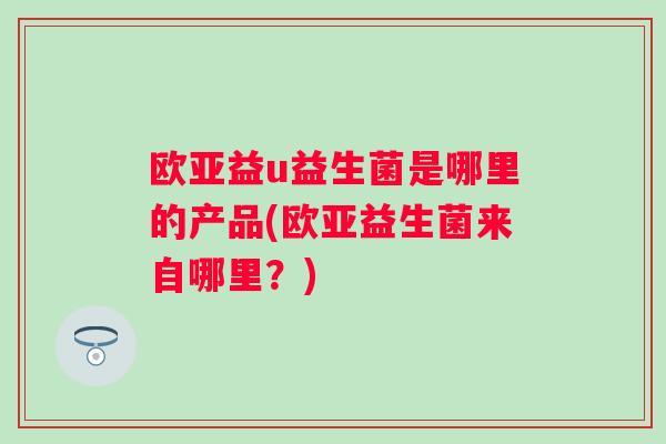 欧亚益u益生菌是哪里的产品(欧亚益生菌来自哪里？)