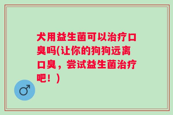 犬用益生菌可以吗(让你的狗狗远离，尝试益生菌吧！)