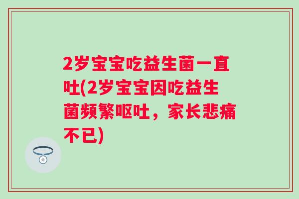 2岁宝宝吃益生菌一直吐(2岁宝宝因吃益生菌频繁,家长悲痛不已) 2岁宝宝吃益生菌一直吐(2岁宝宝因吃益生菌频繁,家长悲痛不已)