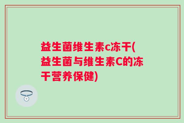 益生菌维生素c冻干(益生菌与维生素C的冻干营养保健) 益生菌维生素c冻干(益生菌与维生素C的冻干营养保健)