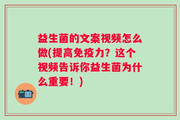 益生菌的文案视频怎么做(提高力？这个视频告诉你益生菌为什么重要！)